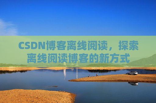 CSDN博客离线阅读，探索离线阅读博客的新方式